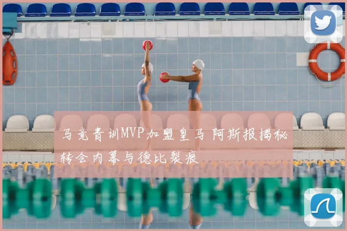 马竞青训MVP加盟皇马 阿斯报揭秘转会内幕与德比裂痕