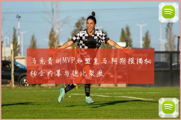 马竞青训MVP加盟皇马 阿斯报揭秘转会内幕与德比裂痕