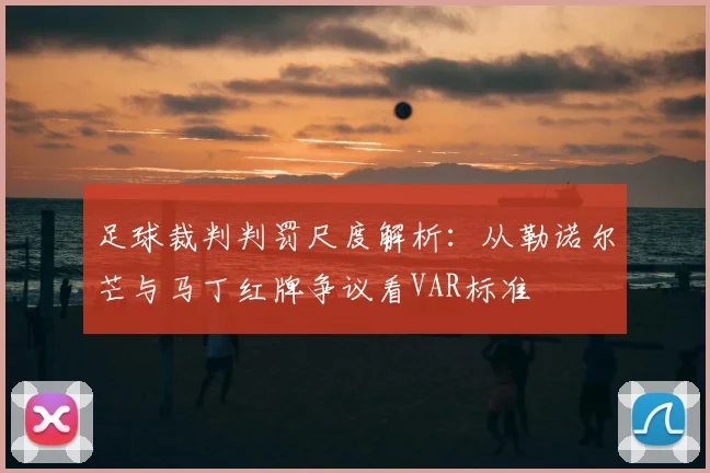 足球裁判判罚尺度解析：从勒诺尔芒与马丁红牌争议看VAR标准