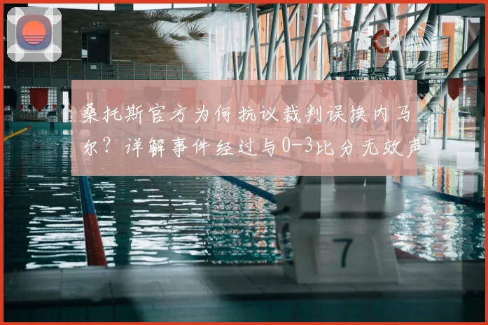 桑托斯官方为何抗议裁判误换内马尔?详解事件经过与0-3比分无效声明
