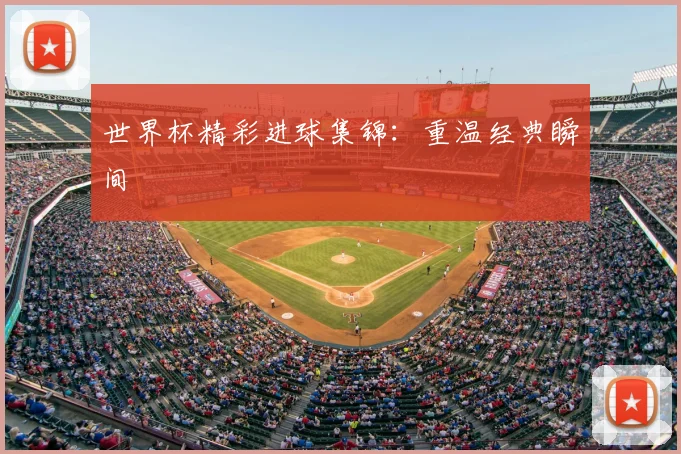 世界杯精彩进球集锦:重温经典瞬间