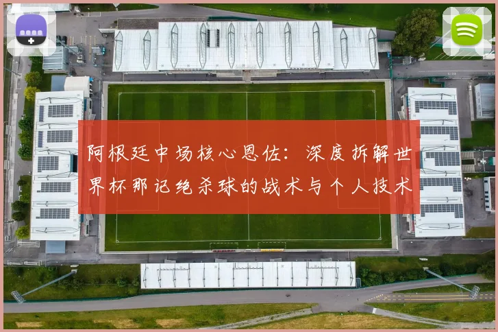 阿根廷中场核心恩佐：深度拆解世界杯那记绝杀球的战术与个人技术