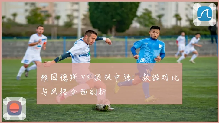赖因德斯 vs 顶级中场：数据对比与风格全面剖析