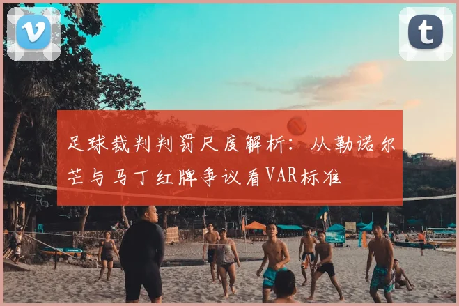 足球裁判判罚尺度解析：从勒诺尔芒与马丁红牌争议看VAR标准