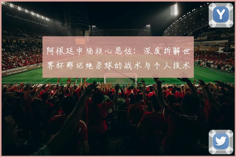 阿根廷中场核心恩佐：深度拆解世界杯那记绝杀球的战术与个人技术