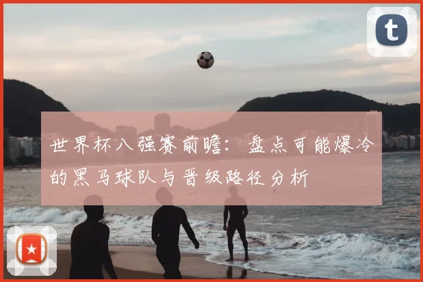 世界杯八强赛前瞻：盘点可能爆冷的黑马球队与晋级路径分析