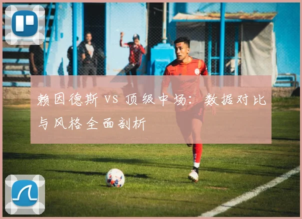 赖因德斯 vs 顶级中场:数据对比与风格全面剖析