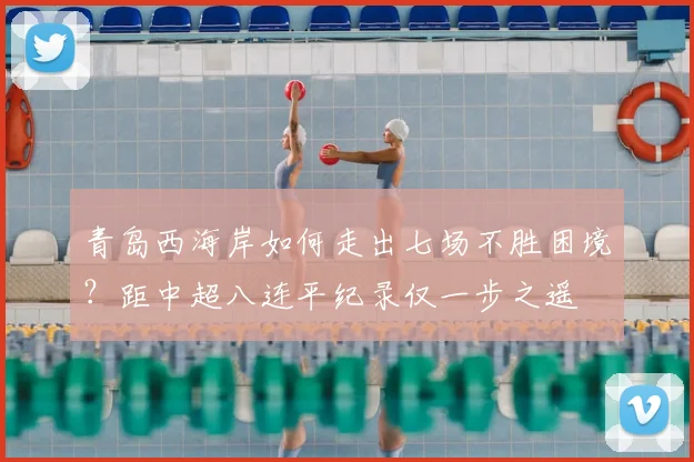 青岛西海岸如何走出七场不胜困境？距中超八连平纪录仅一步之遥
